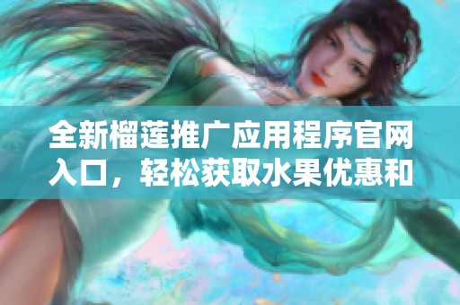 全新榴莲推广应用程序官网入口，轻松获取水果优惠和资讯