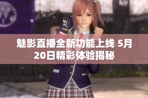 魅影直播全新功能上线 5月20日精彩体验揭秘