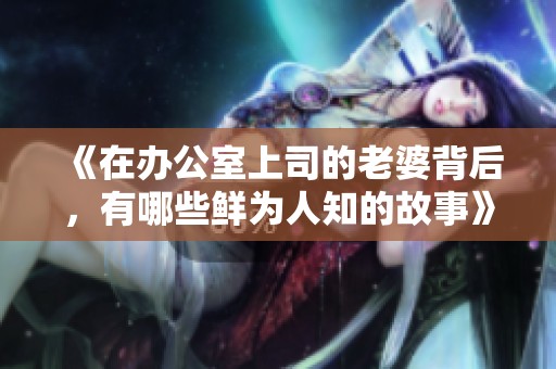 《在办公室上司的老婆背后，有哪些鲜为人知的故事》