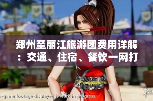 郑州至丽江旅游团费用详解：交通、住宿、餐饮一网打尽