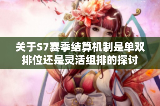 关于S7赛季结算机制是单双排位还是灵活组排的探讨