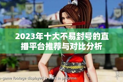 2023年十大不易封号的直播平台推荐与对比分析