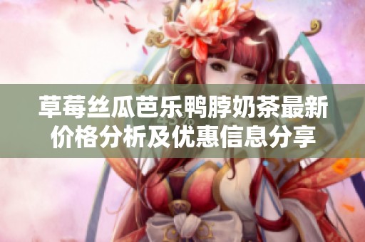 草莓丝瓜芭乐鸭脖奶茶最新价格分析及优惠信息分享