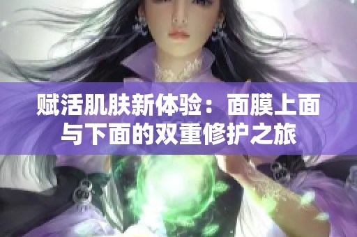 赋活肌肤新体验：面膜上面与下面的双重修护之旅