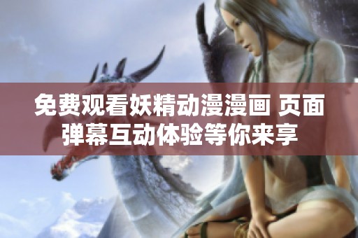 免费观看妖精动漫漫画 页面弹幕互动体验等你来享