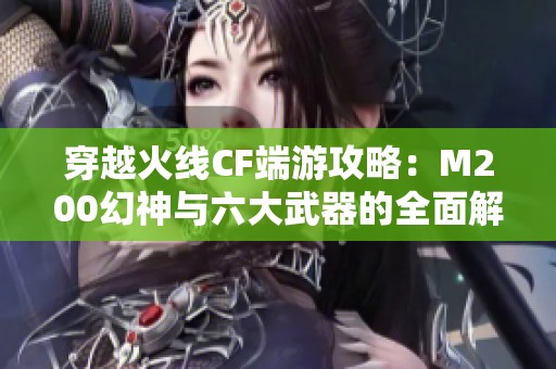 穿越火线CF端游攻略：M200幻神与六大武器的全面解析与使用技巧