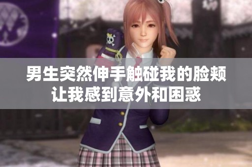 男生突然伸手触碰我的脸颊让我感到意外和困惑