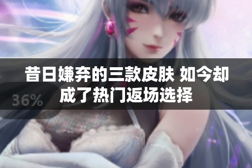 昔日嫌弃的三款皮肤 如今却成了热门返场选择