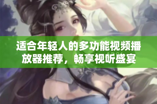 适合年轻人的多功能视频播放器推荐，畅享视听盛宴