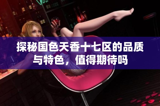 探秘国色天香十七区的品质与特色，值得期待吗
