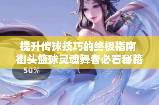 提升传球技巧的终极指南 街头篮球灵魂舞者必看秘籍