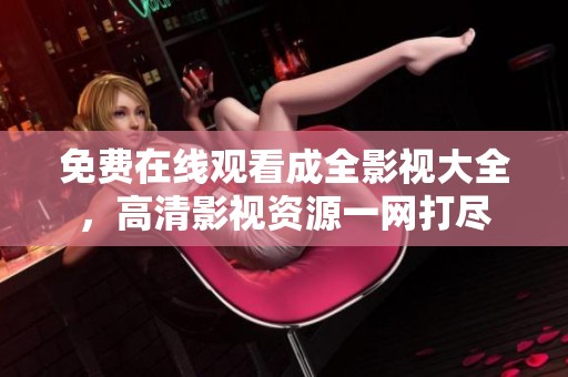 免费在线观看成全影视大全，高清影视资源一网打尽
