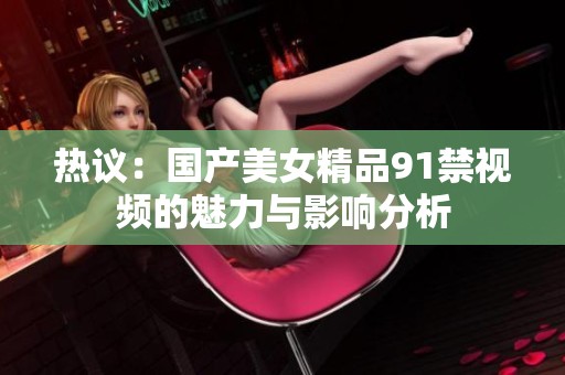 热议：国产美女精品91禁视频的魅力与影响分析
