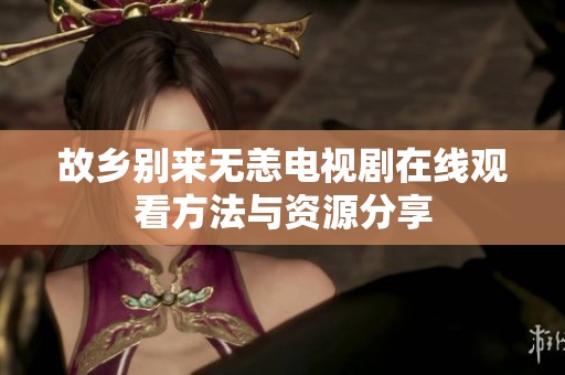 故乡别来无恙电视剧在线观看方法与资源分享
