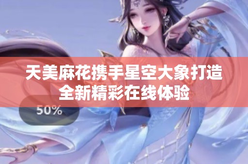 天美麻花携手星空大象打造全新精彩在线体验