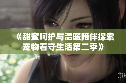 《甜蜜呵护与温暖陪伴探索宠物看守生活第二季》