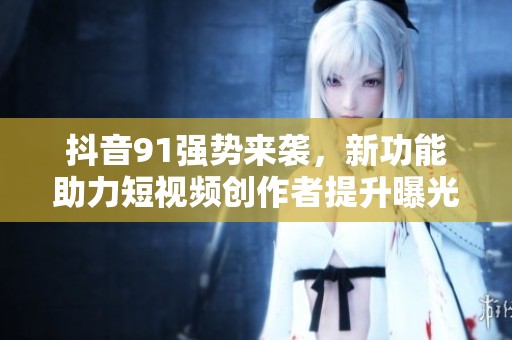抖音91强势来袭，新功能助力短视频创作者提升曝光率