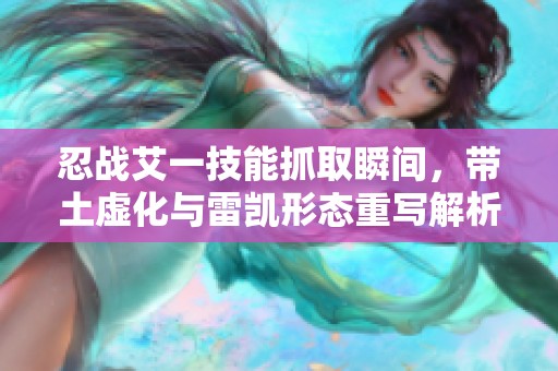 忍战艾一技能抓取瞬间，带土虚化与雷凯形态重写解析