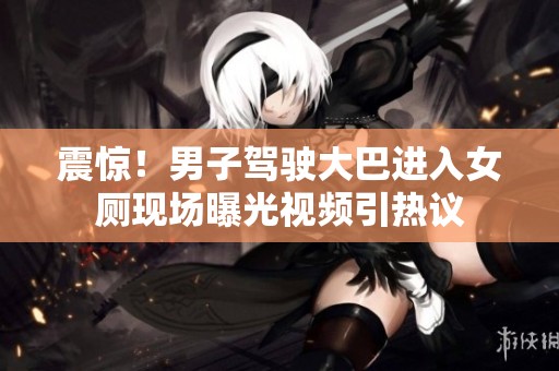 震惊！男子驾驶大巴进入女厕现场曝光视频引热议