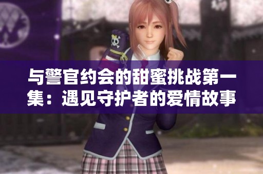 与警官约会的甜蜜挑战第一集：遇见守护者的爱情故事