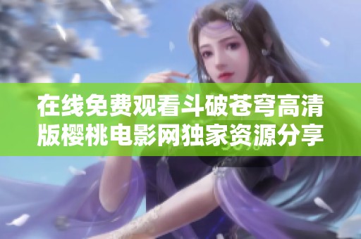 在线免费观看斗破苍穹高清版樱桃电影网独家资源分享