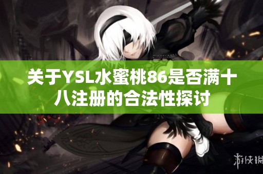 关于YSL水蜜桃86是否满十八注册的合法性探讨