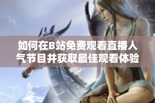 如何在B站免费观看直播人气节目并获取最佳观看体验
