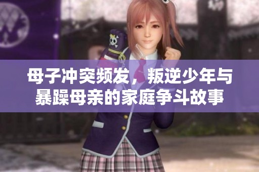 母子冲突频发，叛逆少年与暴躁母亲的家庭争斗故事