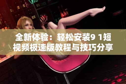 全新体验：轻松安装9 1短视频极速版教程与技巧分享