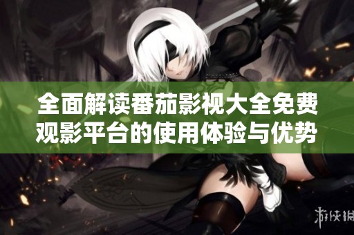全面解读番茄影视大全免费观影平台的使用体验与优势