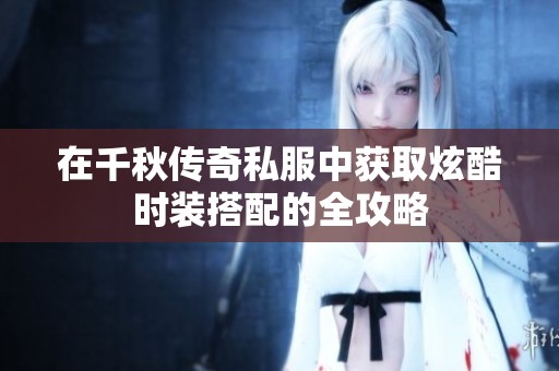 在千秋传奇私服中获取炫酷时装搭配的全攻略