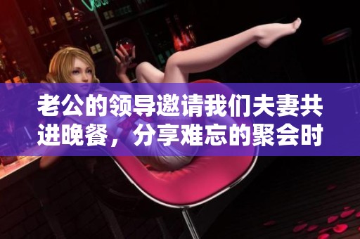 老公的领导邀请我们夫妻共进晚餐，分享难忘的聚会时光