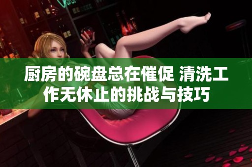厨房的碗盘总在催促 清洗工作无休止的挑战与技巧