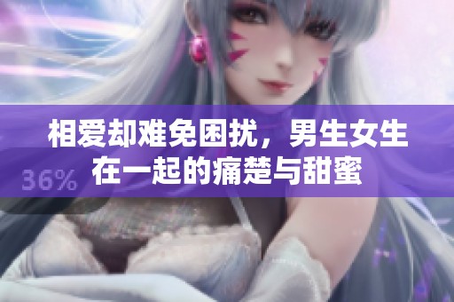 相爱却难免困扰，男生女生在一起的痛楚与甜蜜