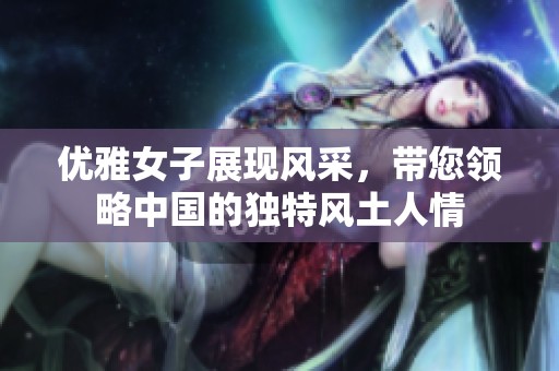 优雅女子展现风采，带您领略中国的独特风土人情