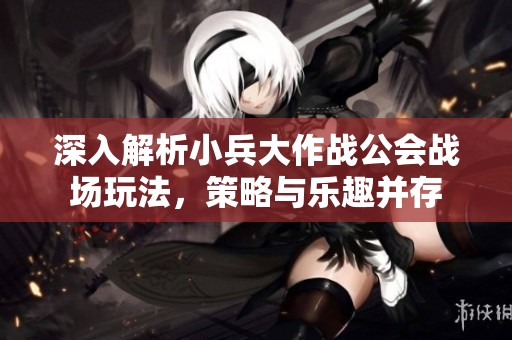 深入解析小兵大作战公会战场玩法，策略与乐趣并存