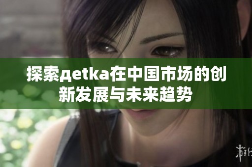 探索дetka在中国市场的创新发展与未来趋势