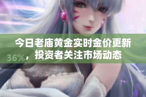 今日老庙黄金实时金价更新，投资者关注市场动态