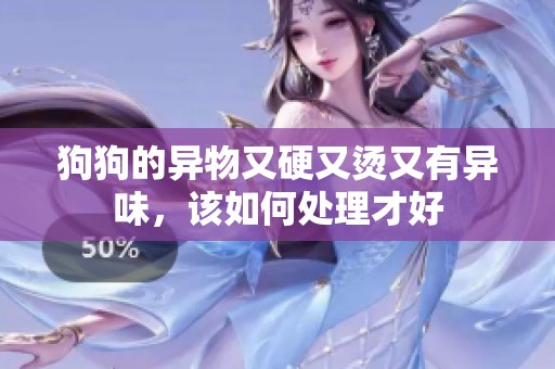 狗狗的异物又硬又烫又有异味，该如何处理才好