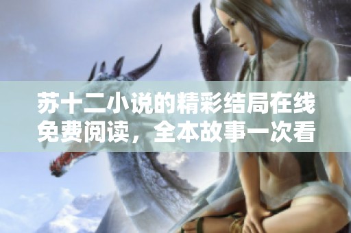苏十二小说的精彩结局在线免费阅读，全本故事一次看过瘾