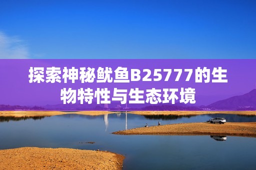 探索神秘鱿鱼B25777的生物特性与生态环境