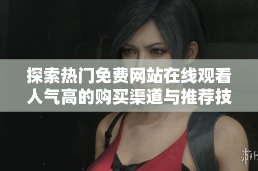 探索热门免费网站在线观看人气高的购买渠道与推荐技巧