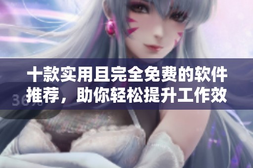 十款实用且完全免费的软件推荐，助你轻松提升工作效率