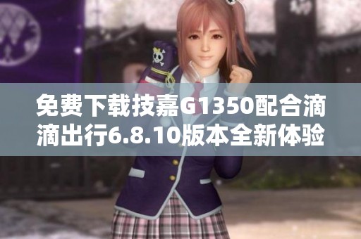 免费下载技嘉G1350配合滴滴出行6.8.10版本全新体验