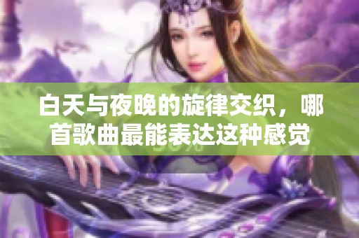 白天与夜晚的旋律交织，哪首歌曲最能表达这种感觉