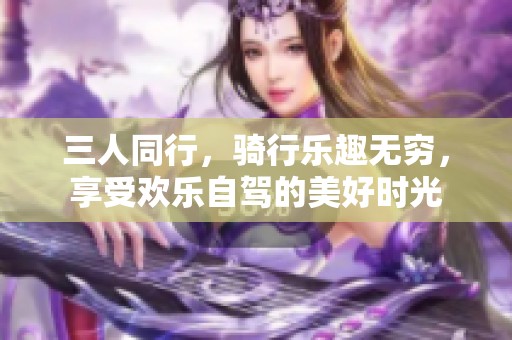 三人同行，骑行乐趣无穷，享受欢乐自驾的美好时光