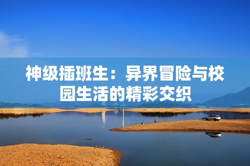 神级插班生：异界冒险与校园生活的精彩交织