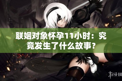 联姻对象怀孕11小时：究竟发生了什么故事？