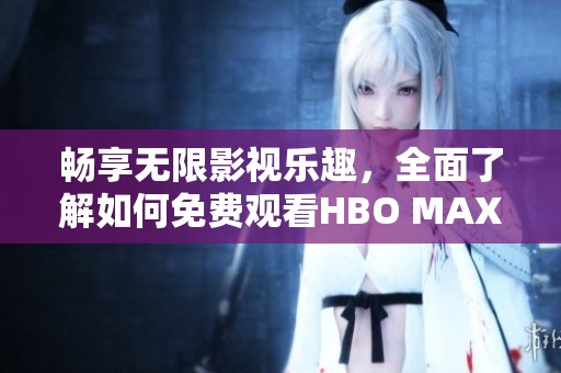 畅享无限影视乐趣，全面了解如何免费观看HBO MAX