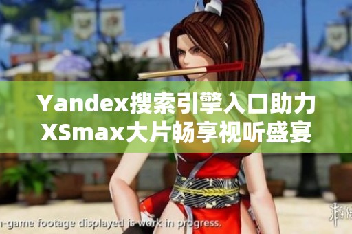 Yandex搜索引擎入口助力XSmax大片畅享视听盛宴